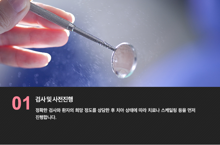 -검사 및 사전진행
정확한 검사와 환자의 희망 정도를 상담한 후 치아 상태에 따라 치료나 스케일링 등을 먼저 진행합니다.
